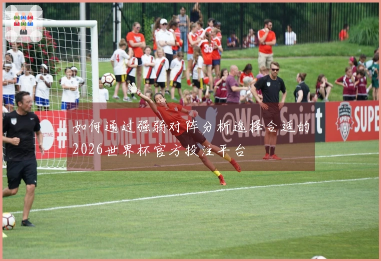 如何通过强弱对阵分析选择合适的2026世界杯官方投注平台