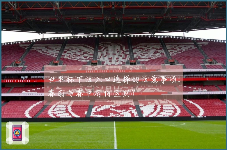 世界杯下注入口选择的注意事项：赛前与赛中有何区别？