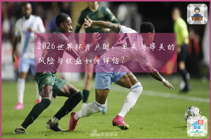 2026世界杯开户时，单关与串关的风险与收益如何评估？