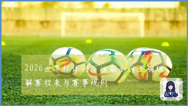 2026世界杯体彩下注前如何正确理解赛程表与赛事规则