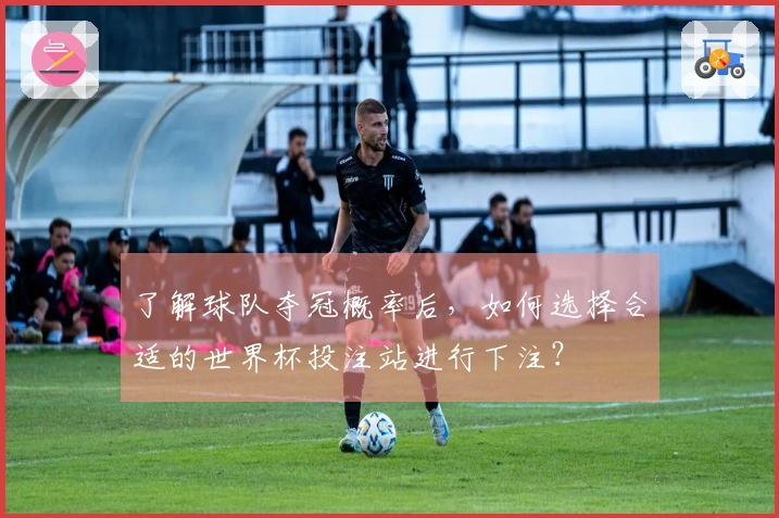 了解球队夺冠概率后，如何选择合适的世界杯投注站进行下注？