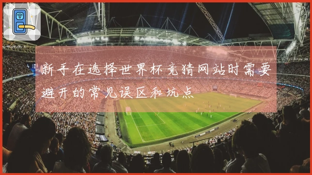 新手在选择世界杯竞猜网站时需要避开的常见误区和坑点
