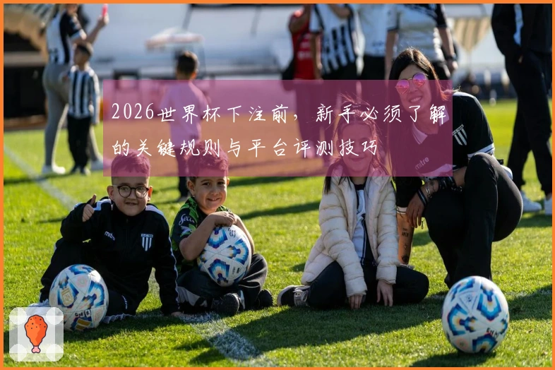 2026世界杯下注前，新手必须了解的关键规则与平台评测技巧