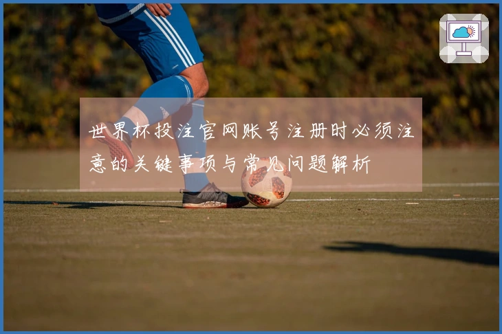 世界杯投注官网账号注册时必须注意的关键事项与常见问题解析