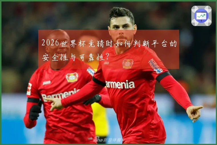 2026世界杯竞猜时如何判断平台的安全性与可靠性？