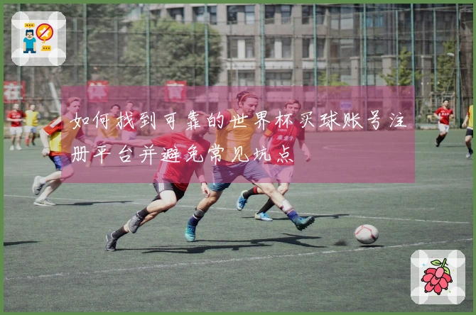 如何找到可靠的世界杯买球账号注册平台并避免常见坑点