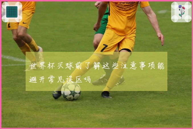 世界杯买球前了解这些注意事项能避开常见误区吗