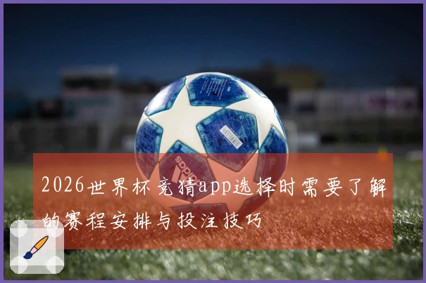 2026世界杯竞猜app选择时需要了解的赛程安排与投注技巧