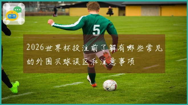 2026世界杯投注前了解有哪些常见的外围买球误区和注意事项
