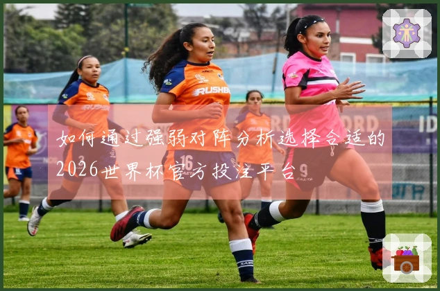 如何通过强弱对阵分析选择合适的2026世界杯官方投注平台