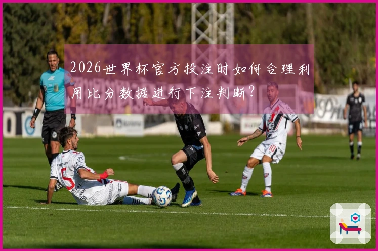 2026世界杯官方投注时如何合理利用比分数据进行下注判断？