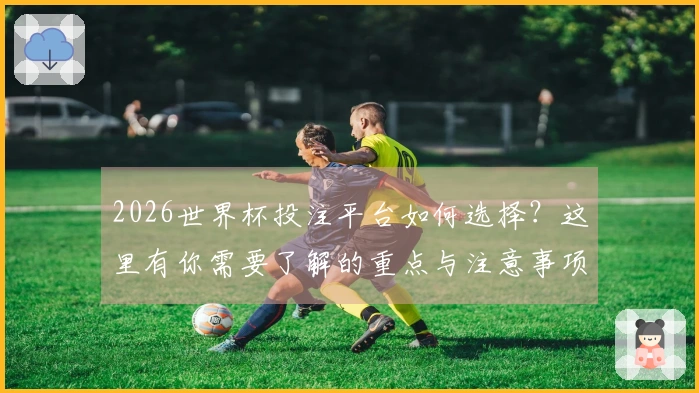 2026世界杯投注平台如何选择？这里有你需要了解的重点与注意事项