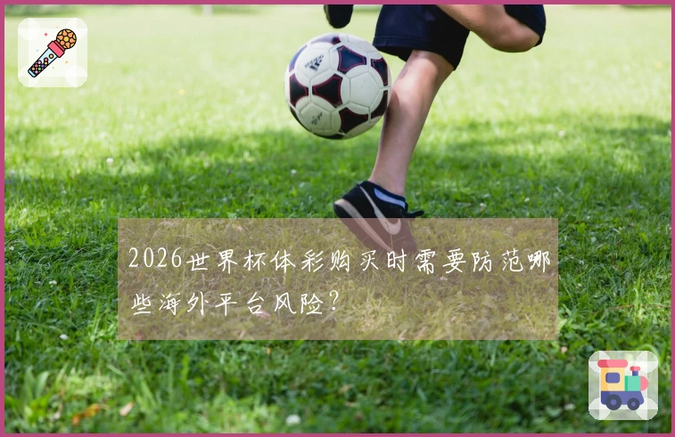 2026世界杯体彩购买时需要防范哪些海外平台风险？