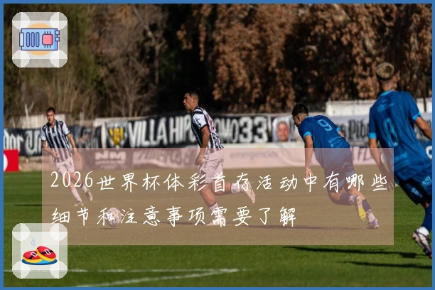 2026世界杯体彩首存活动中有哪些细节和注意事项需要了解