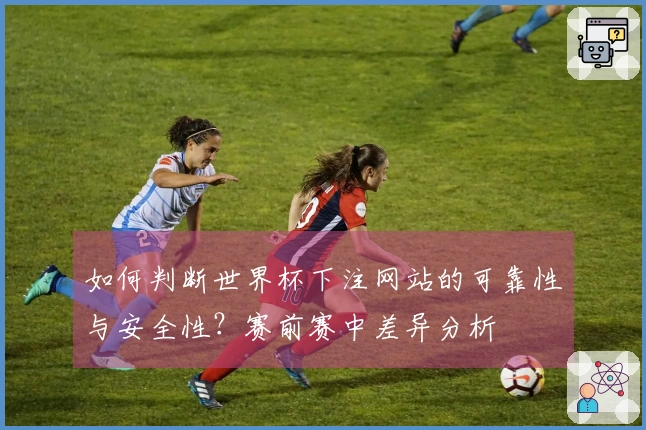 如何判断世界杯下注网站的可靠性与安全性？赛前赛中差异分析