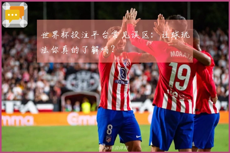 世界杯投注平台常见误区：让球玩法你真的了解吗？
