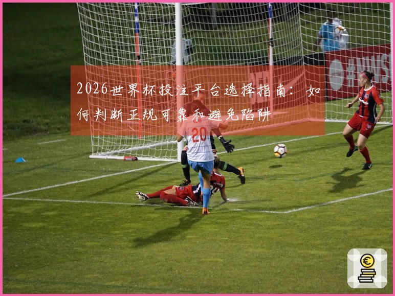2026世界杯投注平台选择指南：如何判断正规可靠和避免陷阱