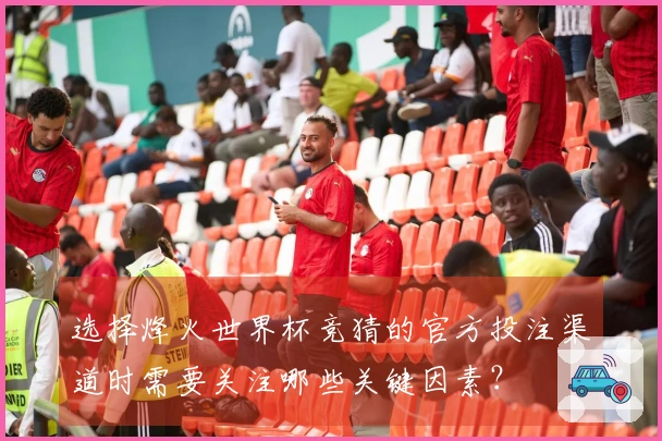 选择烽火世界杯竞猜的官方投注渠道时需要关注哪些关键因素？