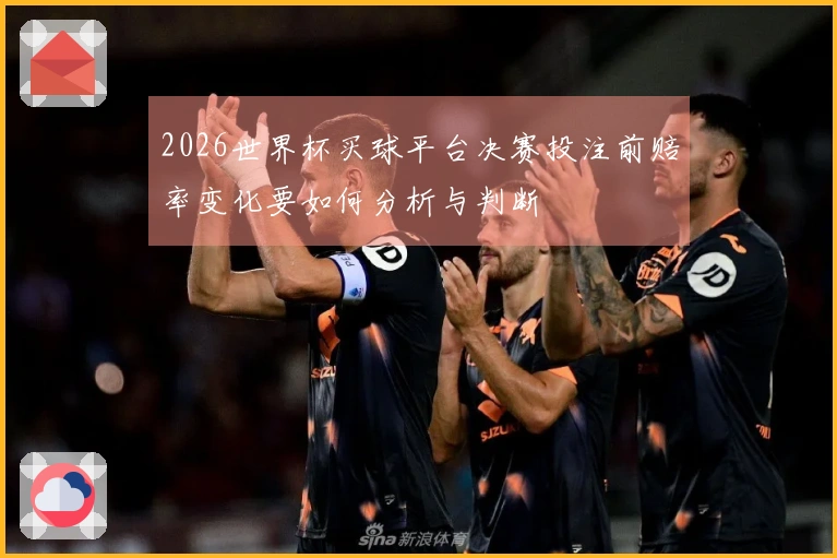 2026世界杯买球平台决赛投注前赔率变化要如何分析与判断