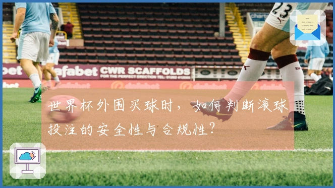 世界杯外围买球时，如何判断滚球投注的安全性与合规性？