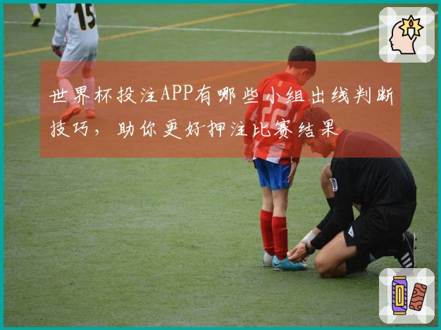 世界杯投注APP有哪些小组出线判断技巧，助你更好押注比赛结果