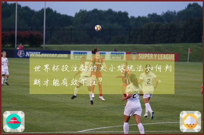世界杯投注站的大小球玩法如何判断才能有效下注？
