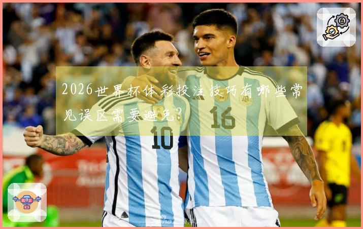 2026世界杯体彩投注技巧有哪些常见误区需要避免？