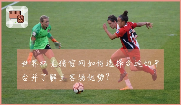 世界杯竞猜官网如何选择合适的平台并了解主客场优势？