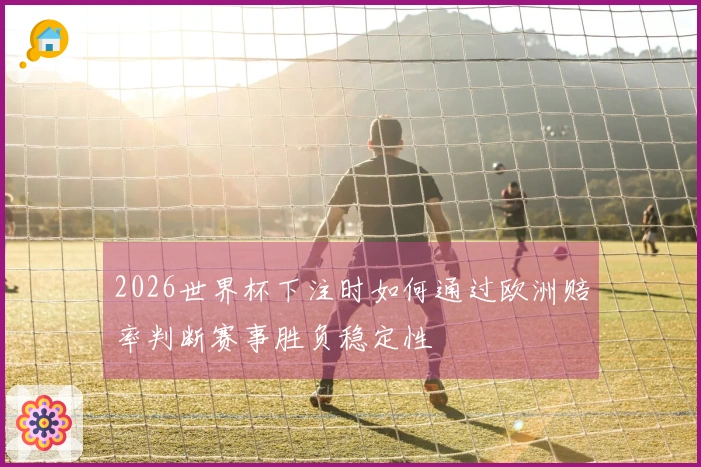 2026世界杯下注时如何通过欧洲赔率判断赛事胜负稳定性