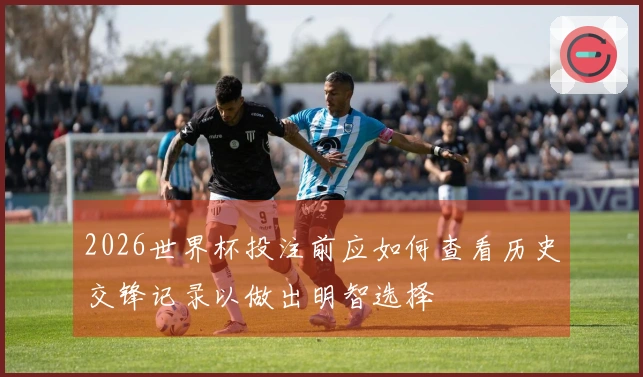 2026世界杯投注前应如何查看历史交锋记录以做出明智选择