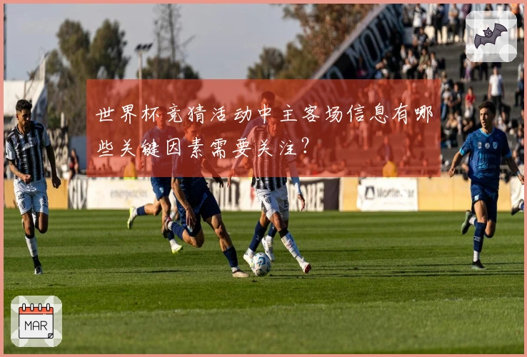 世界杯竞猜活动中主客场信息有哪些关键因素需要关注？