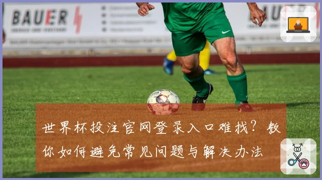 世界杯投注官网登录入口难找？教你如何避免常见问题与解决办法
