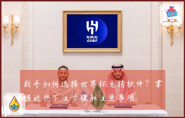 新手如何选择世界杯竞猜软件？掌握这些下注步骤和注意事项