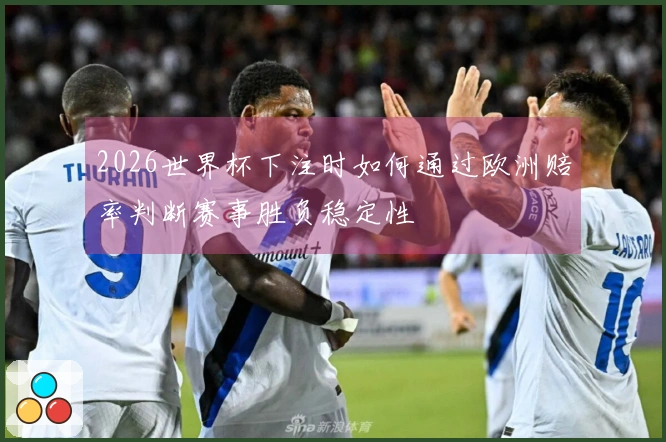 2026世界杯下注时如何通过欧洲赔率判断赛事胜负稳定性