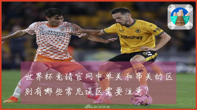 世界杯竞猜官网中单关和串关的区别有哪些常见误区需要注意？