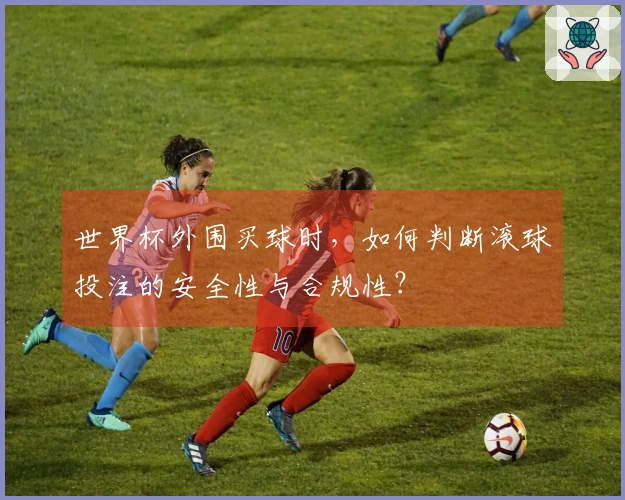 世界杯外围买球时，如何判断滚球投注的安全性与合规性？