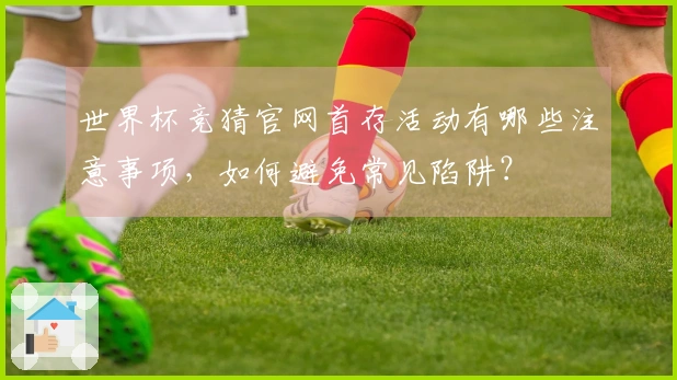世界杯竞猜官网首存活动有哪些注意事项,如何避免常见陷阱?