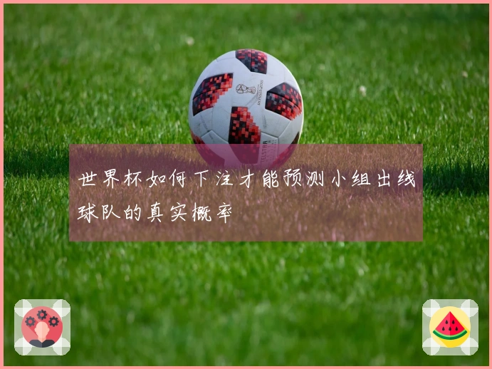 世界杯如何下注才能预测小组出线球队的真实概率