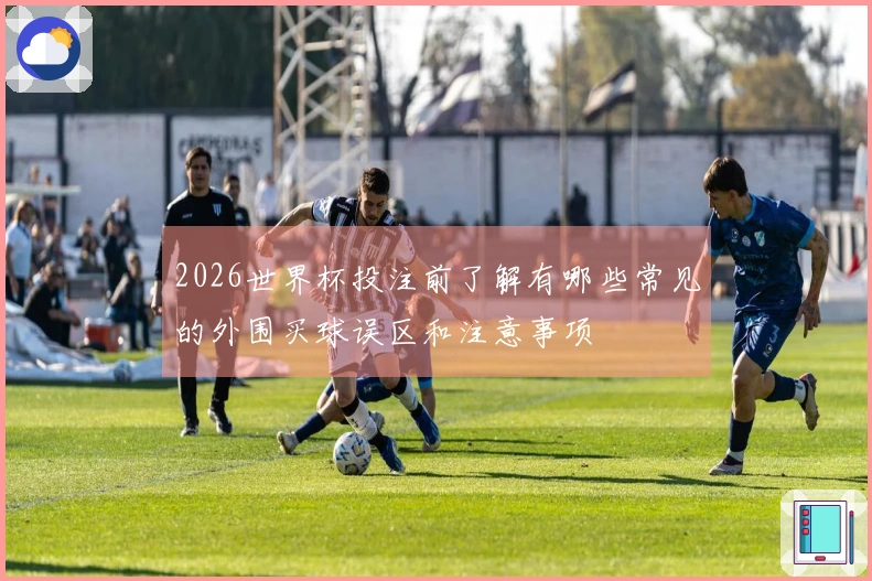 2026世界杯投注前了解有哪些常见的外围买球误区和注意事项
