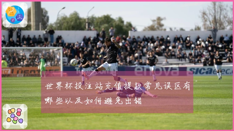世界杯投注站充值提款常见误区有哪些以及如何避免出错