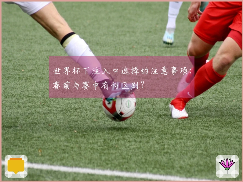 世界杯下注入口选择的注意事项：赛前与赛中有何区别？