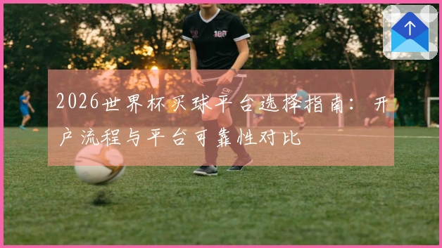 2026世界杯买球平台选择指南：开户流程与平台可靠性对比