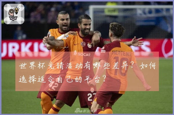 世界杯竞猜活动有哪些差异？如何选择适合自己的平台？