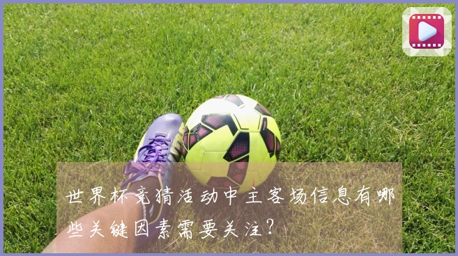 世界杯竞猜活动中主客场信息有哪些关键因素需要关注？