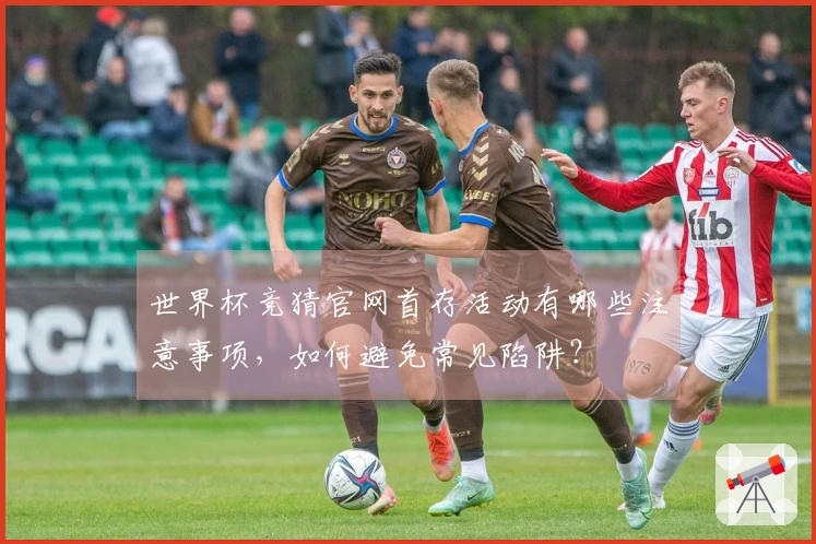 世界杯竞猜官网首存活动有哪些注意事项，如何避免常见陷阱？