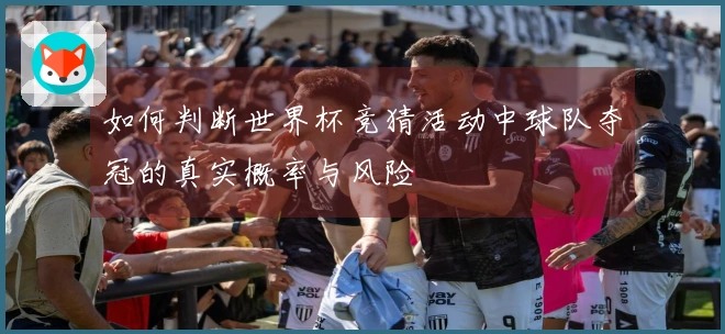 如何判断世界杯竞猜活动中球队夺冠的真实概率与风险