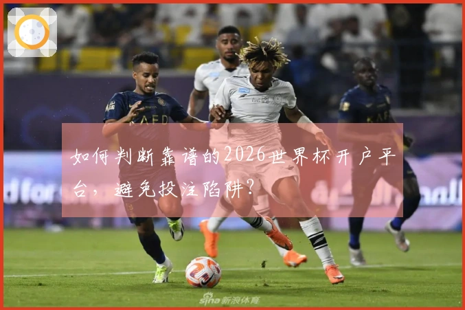 如何判断靠谱的2026世界杯开户平台，避免投注陷阱？