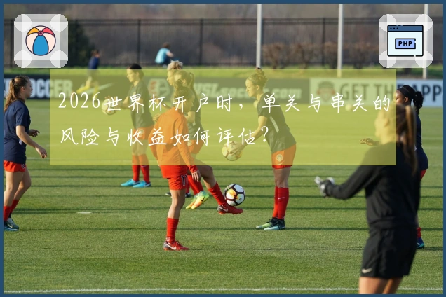 2026世界杯开户时，单关与串关的风险与收益如何评估？