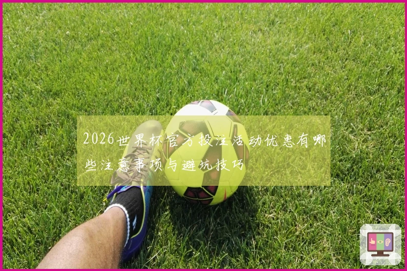 2026世界杯官方投注活动优惠有哪些注意事项与避坑技巧