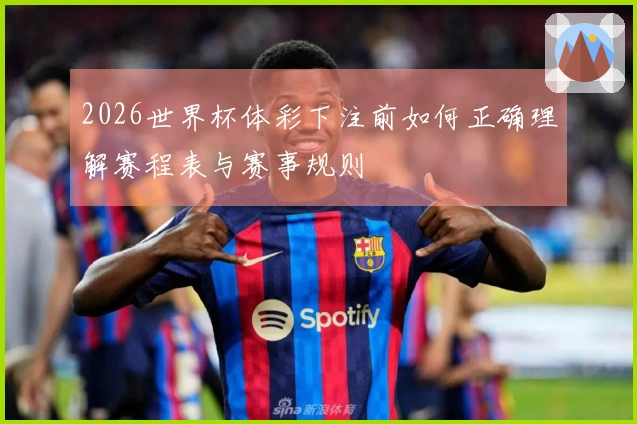 2026世界杯体彩下注前如何正确理解赛程表与赛事规则